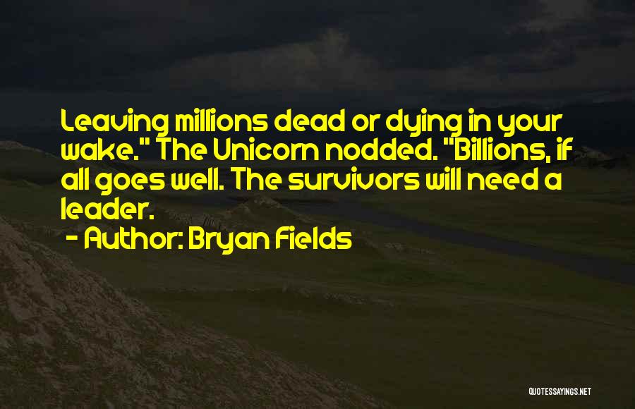 Bryan Fields Quotes: Leaving Millions Dead Or Dying In Your Wake. The Unicorn Nodded. Billions, If All Goes Well. The Survivors Will Need