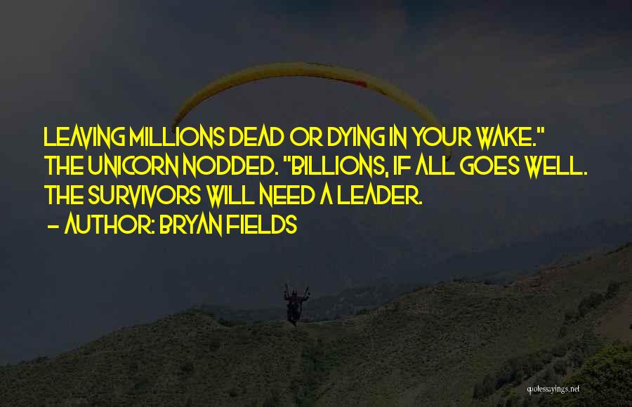 Bryan Fields Quotes: Leaving Millions Dead Or Dying In Your Wake. The Unicorn Nodded. Billions, If All Goes Well. The Survivors Will Need