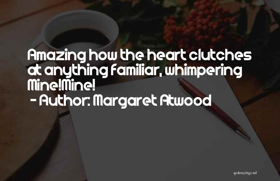 Margaret Atwood Quotes: Amazing How The Heart Clutches At Anything Familiar, Whimpering Mine!mine!