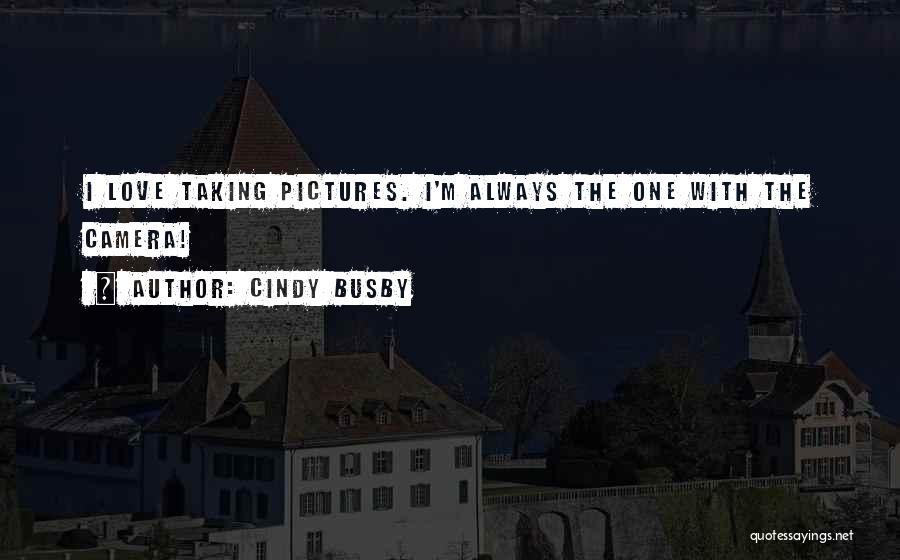 Cindy Busby Quotes: I Love Taking Pictures. I'm Always The One With The Camera!