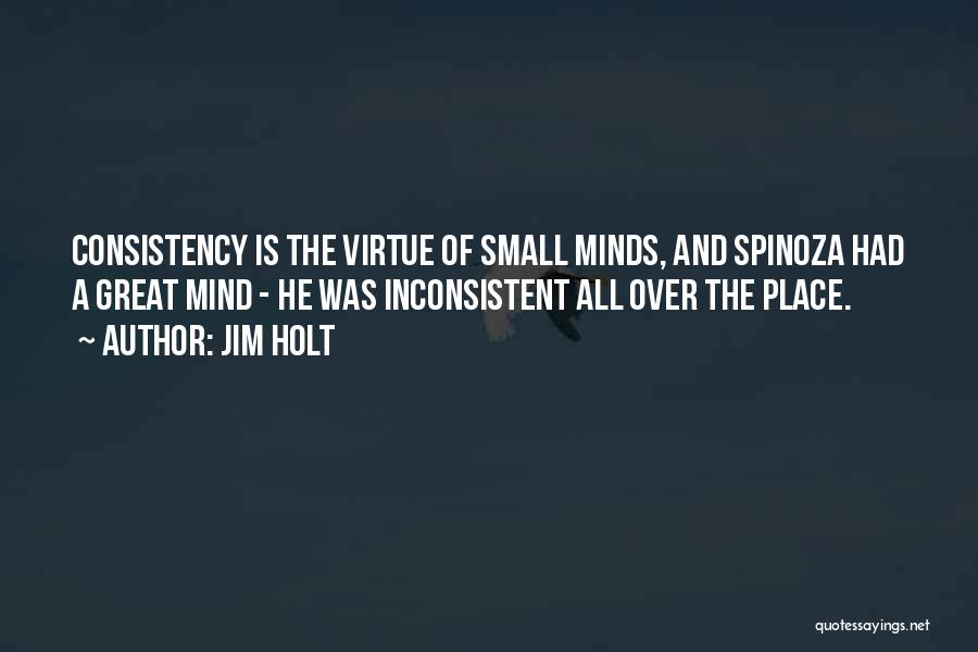 Jim Holt Quotes: Consistency Is The Virtue Of Small Minds, And Spinoza Had A Great Mind - He Was Inconsistent All Over The