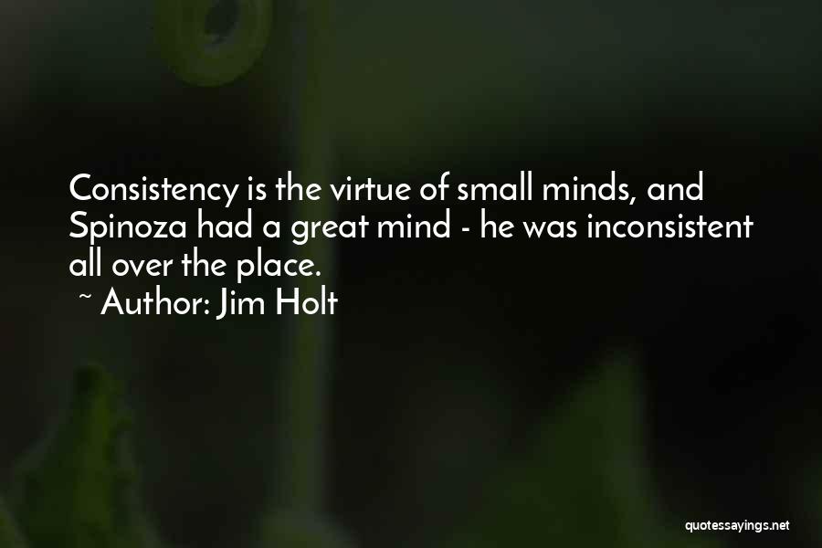 Jim Holt Quotes: Consistency Is The Virtue Of Small Minds, And Spinoza Had A Great Mind - He Was Inconsistent All Over The