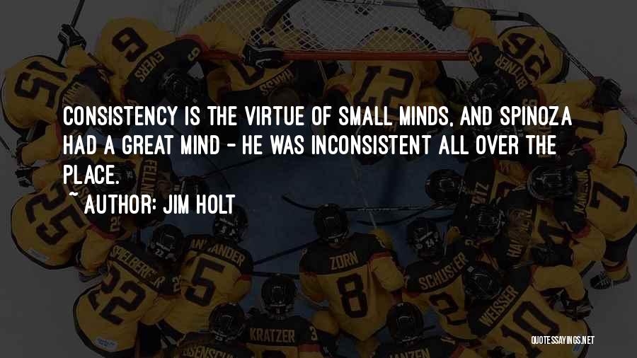 Jim Holt Quotes: Consistency Is The Virtue Of Small Minds, And Spinoza Had A Great Mind - He Was Inconsistent All Over The