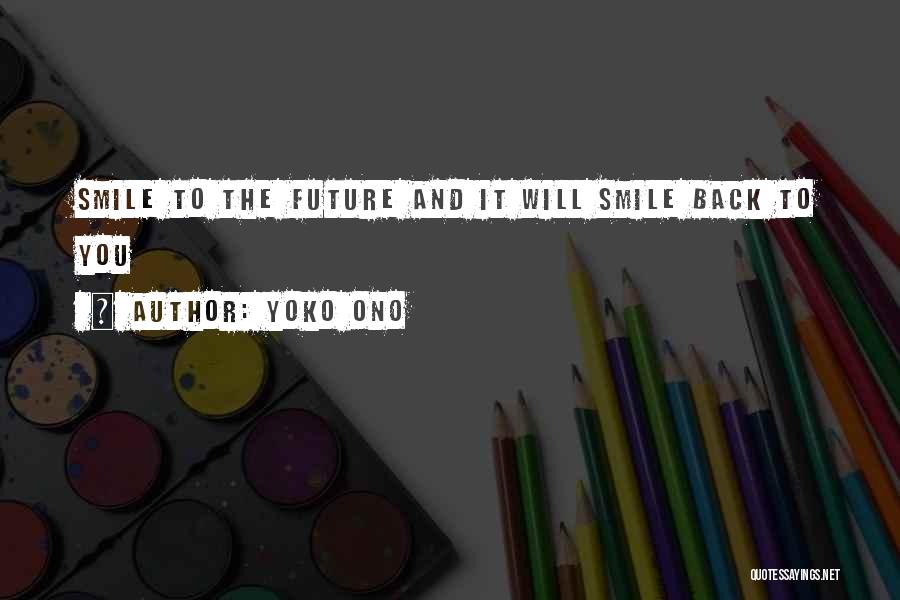 Yoko Ono Quotes: Smile To The Future And It Will Smile Back To You