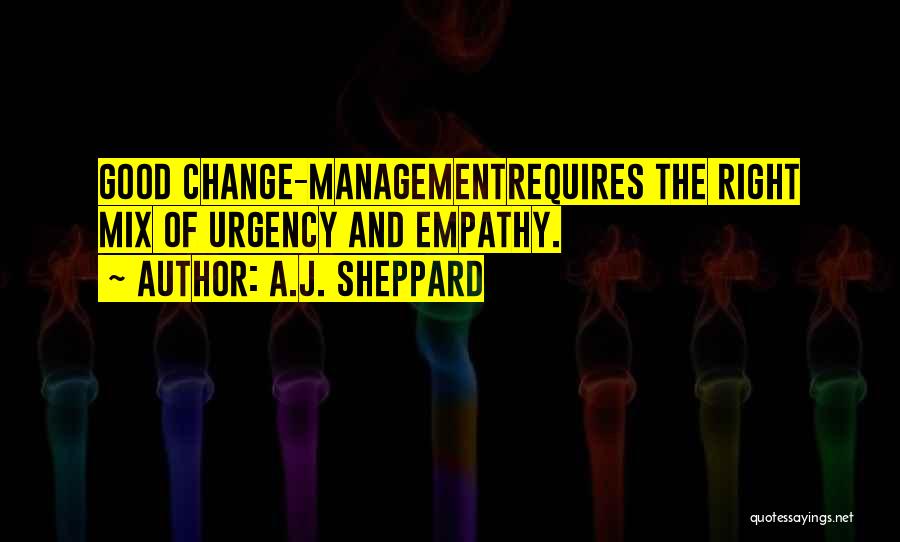 A.J. Sheppard Quotes: Good Change-managementrequires The Right Mix Of Urgency And Empathy.