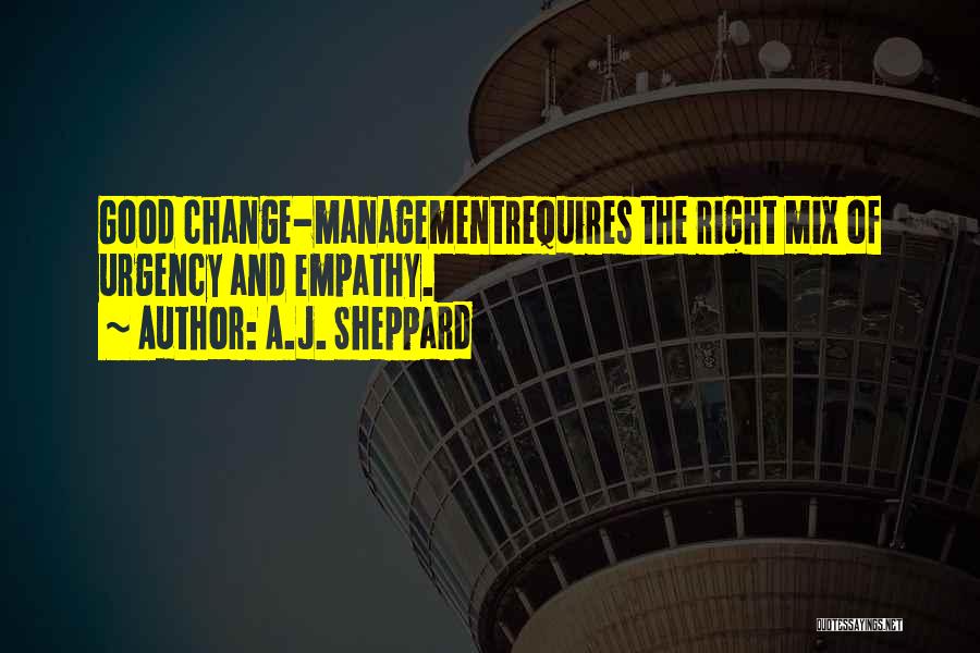 A.J. Sheppard Quotes: Good Change-managementrequires The Right Mix Of Urgency And Empathy.