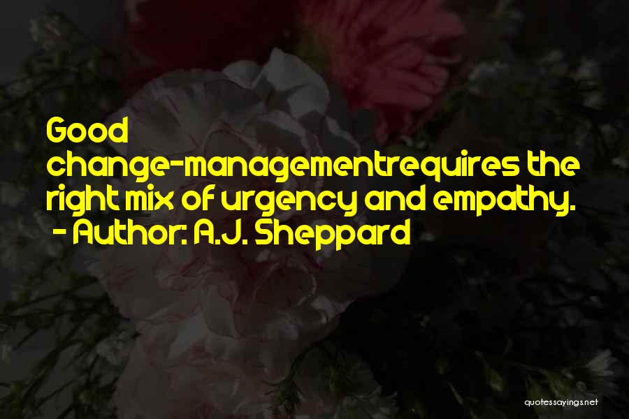 A.J. Sheppard Quotes: Good Change-managementrequires The Right Mix Of Urgency And Empathy.