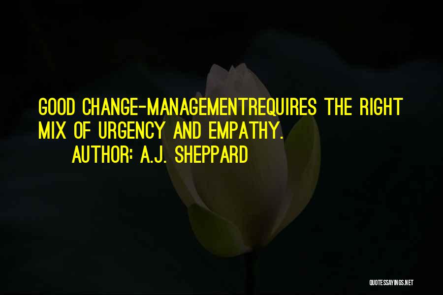 A.J. Sheppard Quotes: Good Change-managementrequires The Right Mix Of Urgency And Empathy.