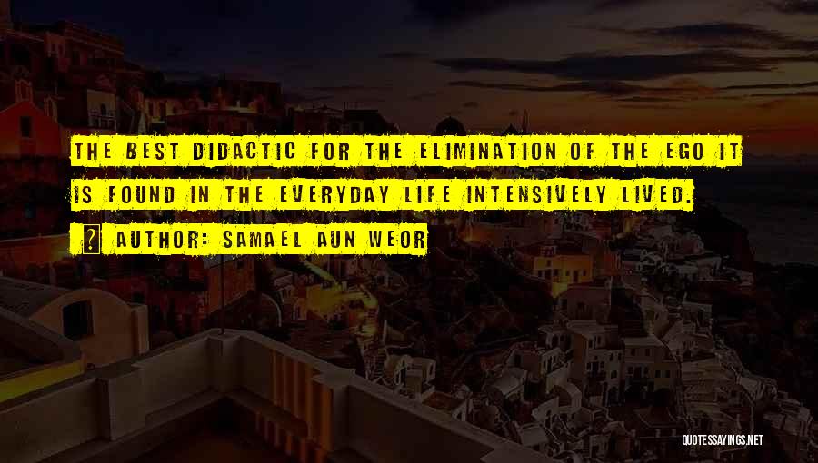 Samael Aun Weor Quotes: The Best Didactic For The Elimination Of The Ego It Is Found In The Everyday Life Intensively Lived.