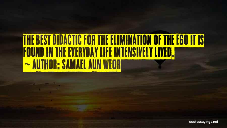 Samael Aun Weor Quotes: The Best Didactic For The Elimination Of The Ego It Is Found In The Everyday Life Intensively Lived.