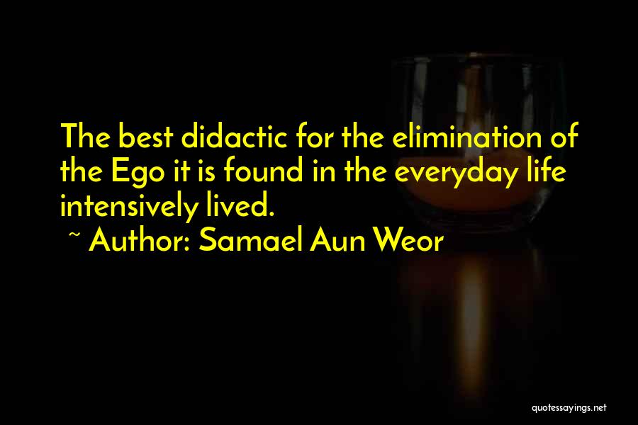 Samael Aun Weor Quotes: The Best Didactic For The Elimination Of The Ego It Is Found In The Everyday Life Intensively Lived.