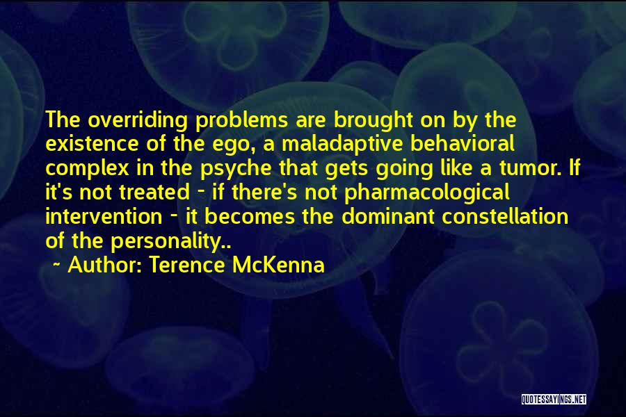 Terence McKenna Quotes: The Overriding Problems Are Brought On By The Existence Of The Ego, A Maladaptive Behavioral Complex In The Psyche That