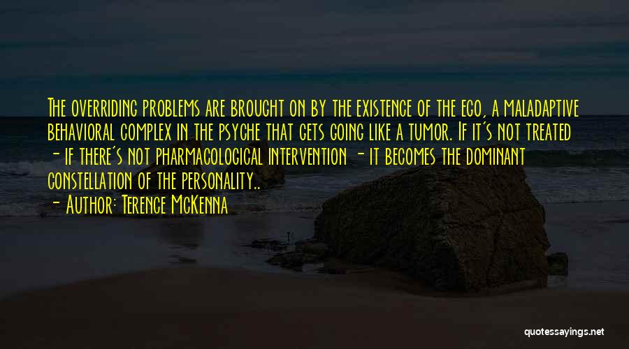 Terence McKenna Quotes: The Overriding Problems Are Brought On By The Existence Of The Ego, A Maladaptive Behavioral Complex In The Psyche That