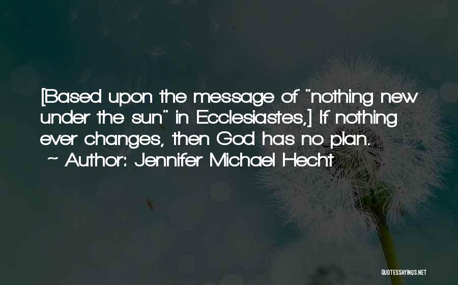 Jennifer Michael Hecht Quotes: [based Upon The Message Of Nothing New Under The Sun In Ecclesiastes,] If Nothing Ever Changes, Then God Has No