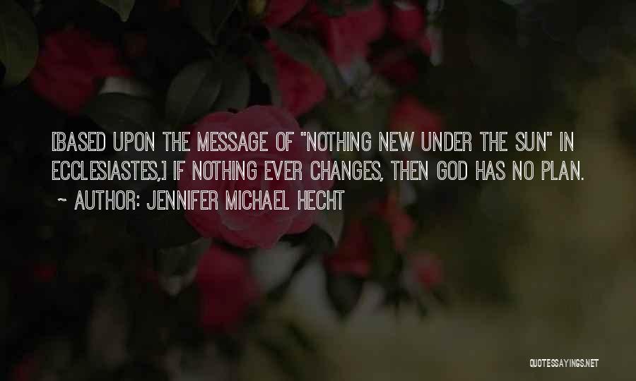 Jennifer Michael Hecht Quotes: [based Upon The Message Of Nothing New Under The Sun In Ecclesiastes,] If Nothing Ever Changes, Then God Has No