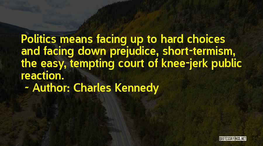 Charles Kennedy Quotes: Politics Means Facing Up To Hard Choices And Facing Down Prejudice, Short-termism, The Easy, Tempting Court Of Knee-jerk Public Reaction.