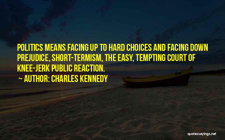 Charles Kennedy Quotes: Politics Means Facing Up To Hard Choices And Facing Down Prejudice, Short-termism, The Easy, Tempting Court Of Knee-jerk Public Reaction.