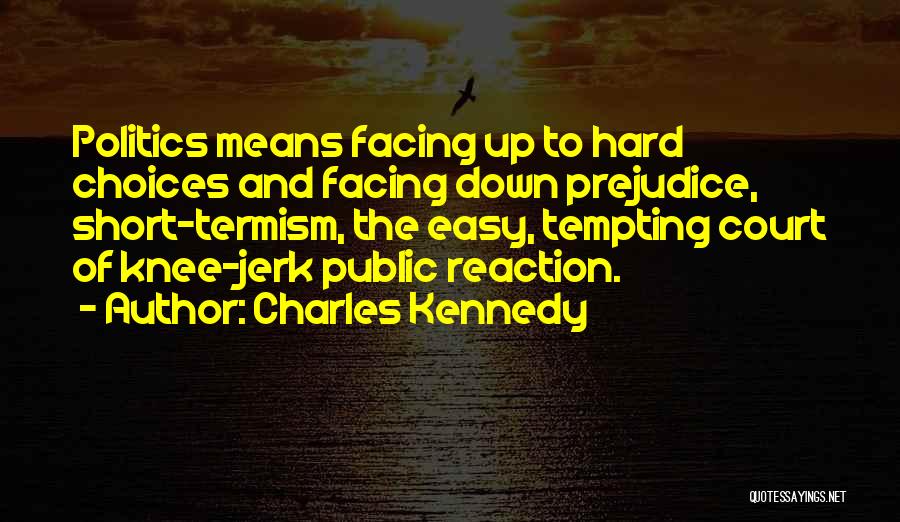 Charles Kennedy Quotes: Politics Means Facing Up To Hard Choices And Facing Down Prejudice, Short-termism, The Easy, Tempting Court Of Knee-jerk Public Reaction.