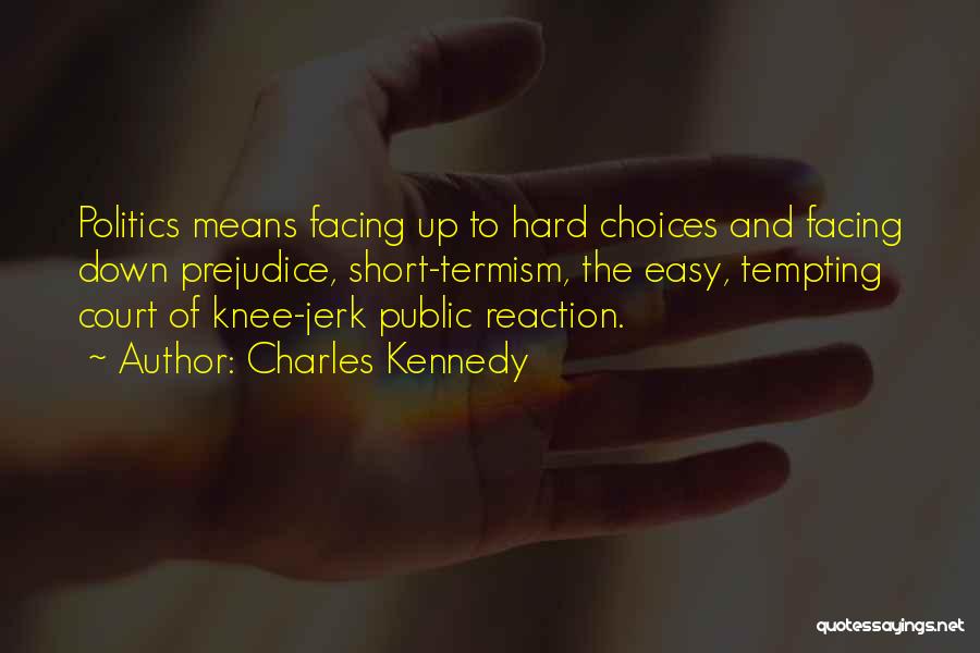 Charles Kennedy Quotes: Politics Means Facing Up To Hard Choices And Facing Down Prejudice, Short-termism, The Easy, Tempting Court Of Knee-jerk Public Reaction.