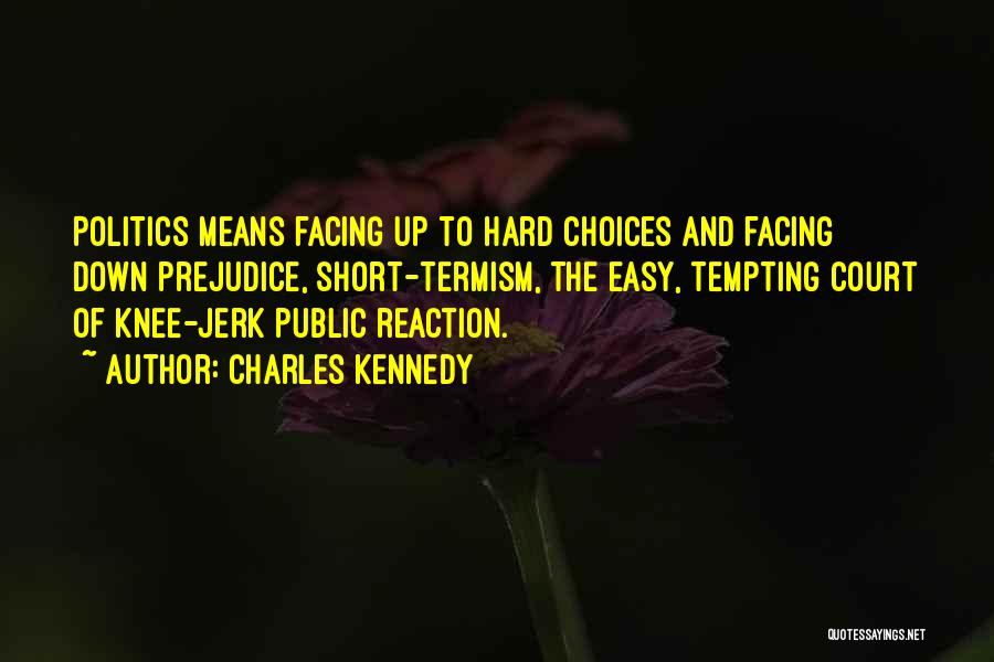 Charles Kennedy Quotes: Politics Means Facing Up To Hard Choices And Facing Down Prejudice, Short-termism, The Easy, Tempting Court Of Knee-jerk Public Reaction.