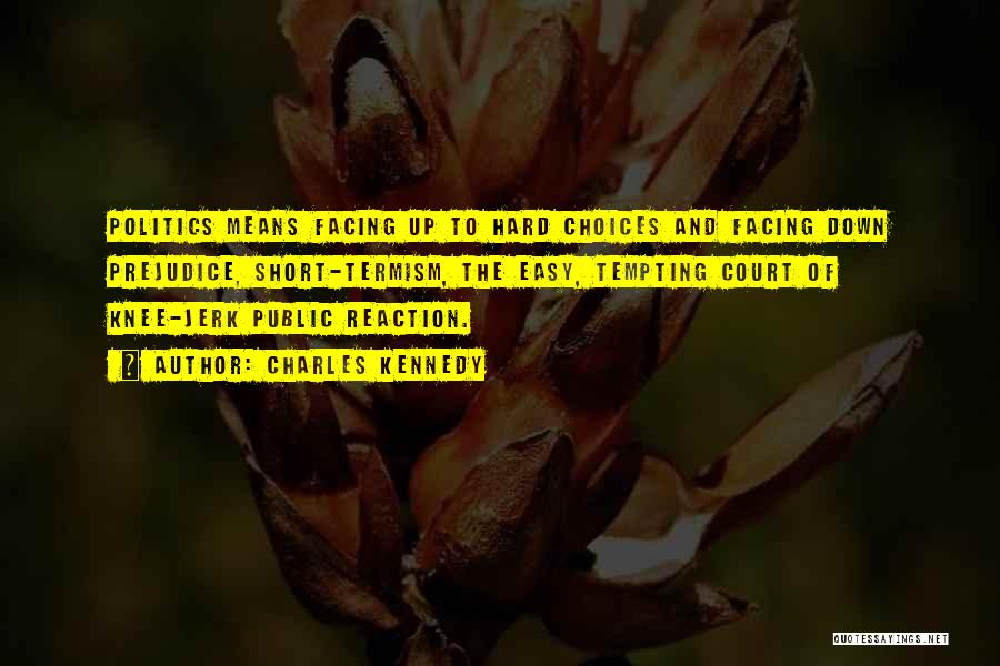 Charles Kennedy Quotes: Politics Means Facing Up To Hard Choices And Facing Down Prejudice, Short-termism, The Easy, Tempting Court Of Knee-jerk Public Reaction.