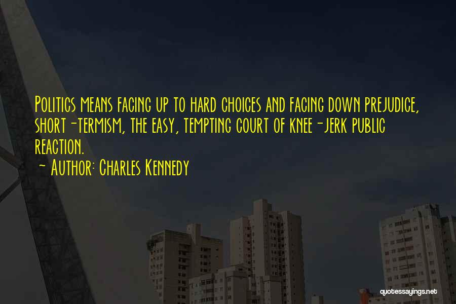 Charles Kennedy Quotes: Politics Means Facing Up To Hard Choices And Facing Down Prejudice, Short-termism, The Easy, Tempting Court Of Knee-jerk Public Reaction.