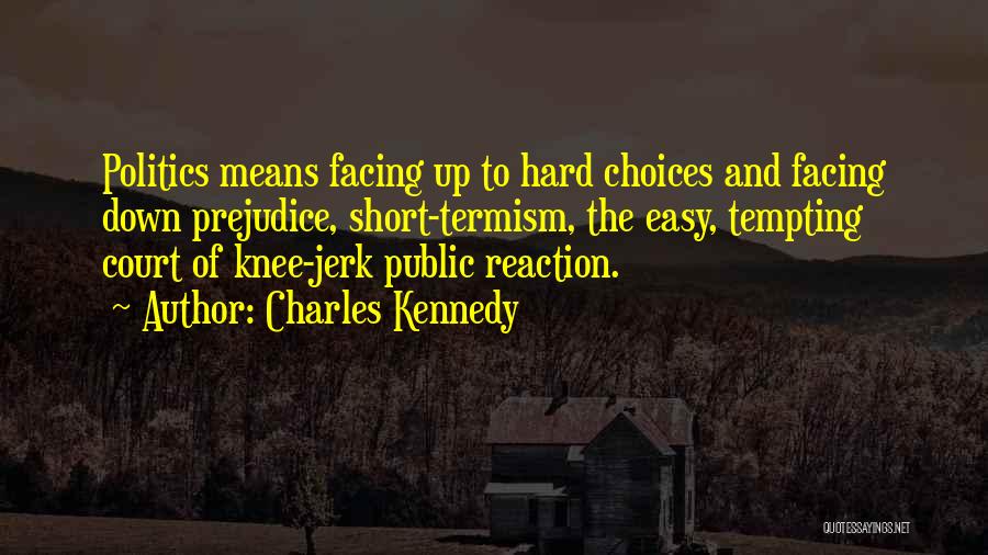 Charles Kennedy Quotes: Politics Means Facing Up To Hard Choices And Facing Down Prejudice, Short-termism, The Easy, Tempting Court Of Knee-jerk Public Reaction.