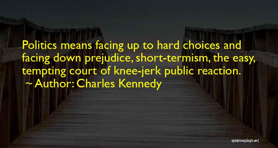 Charles Kennedy Quotes: Politics Means Facing Up To Hard Choices And Facing Down Prejudice, Short-termism, The Easy, Tempting Court Of Knee-jerk Public Reaction.