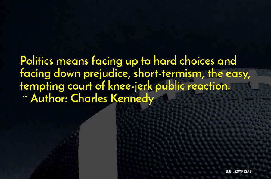 Charles Kennedy Quotes: Politics Means Facing Up To Hard Choices And Facing Down Prejudice, Short-termism, The Easy, Tempting Court Of Knee-jerk Public Reaction.