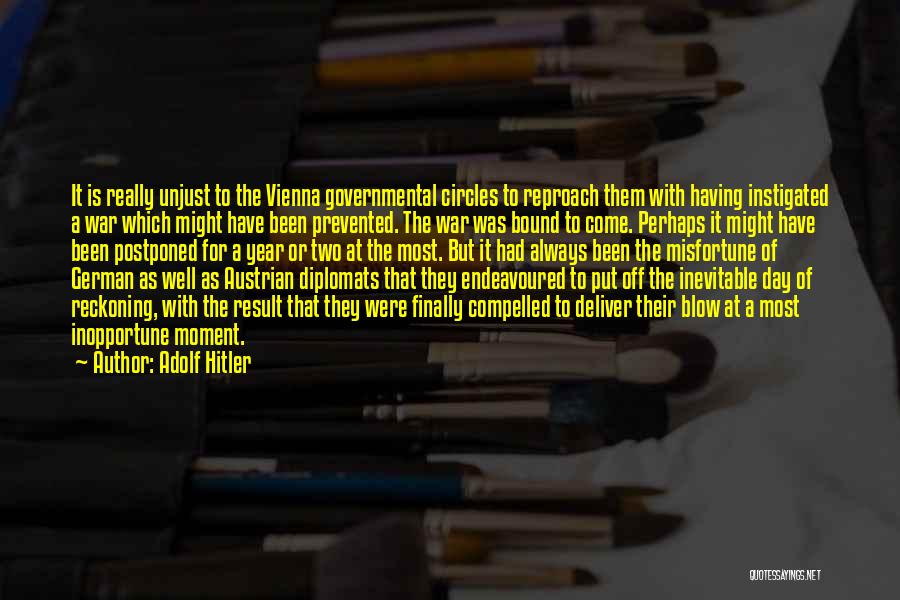 Adolf Hitler Quotes: It Is Really Unjust To The Vienna Governmental Circles To Reproach Them With Having Instigated A War Which Might Have