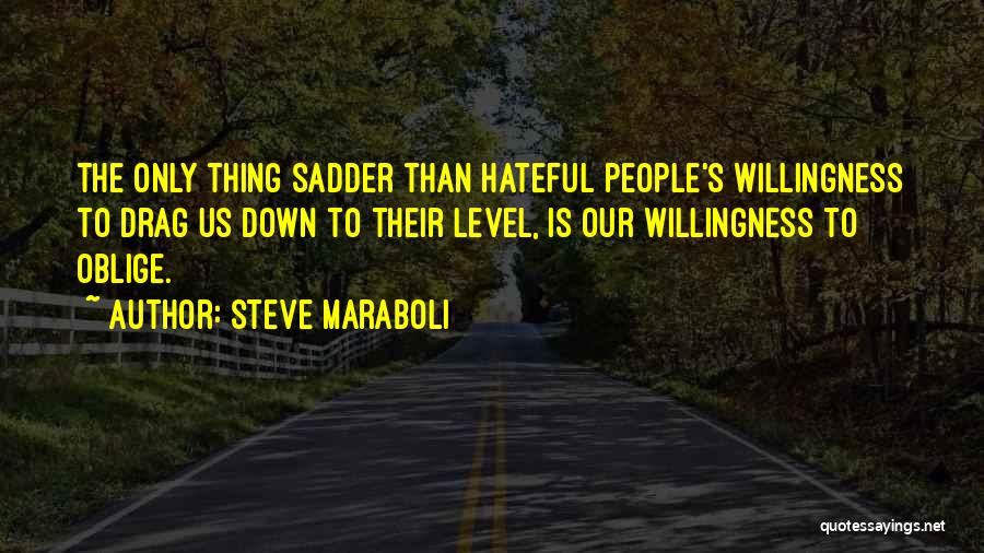 Steve Maraboli Quotes: The Only Thing Sadder Than Hateful People's Willingness To Drag Us Down To Their Level, Is Our Willingness To Oblige.