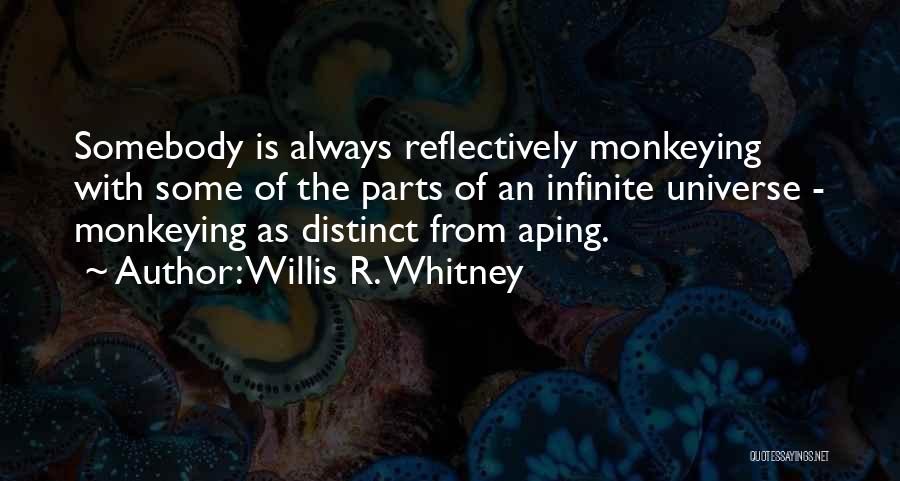 Willis R. Whitney Quotes: Somebody Is Always Reflectively Monkeying With Some Of The Parts Of An Infinite Universe - Monkeying As Distinct From Aping.