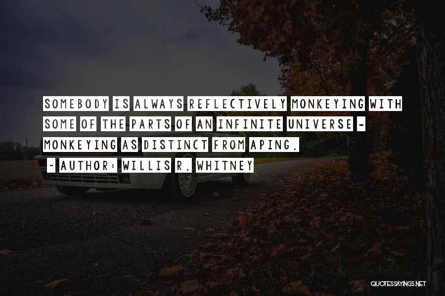 Willis R. Whitney Quotes: Somebody Is Always Reflectively Monkeying With Some Of The Parts Of An Infinite Universe - Monkeying As Distinct From Aping.