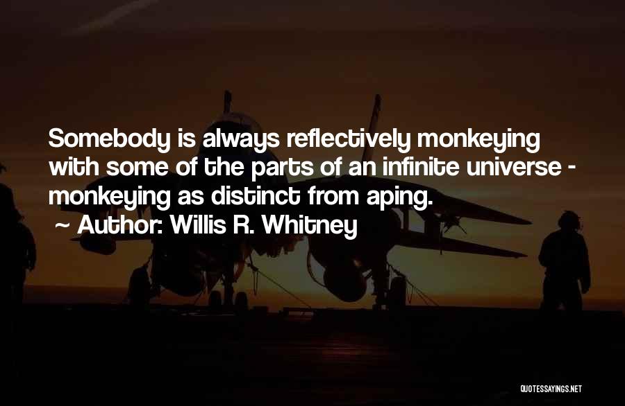 Willis R. Whitney Quotes: Somebody Is Always Reflectively Monkeying With Some Of The Parts Of An Infinite Universe - Monkeying As Distinct From Aping.