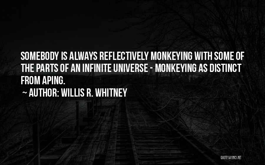Willis R. Whitney Quotes: Somebody Is Always Reflectively Monkeying With Some Of The Parts Of An Infinite Universe - Monkeying As Distinct From Aping.