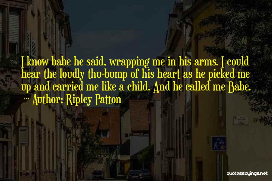 Ripley Patton Quotes: I Know Babe He Said, Wrapping Me In His Arms. I Could Hear The Loudly Thu-bump Of His Heart As