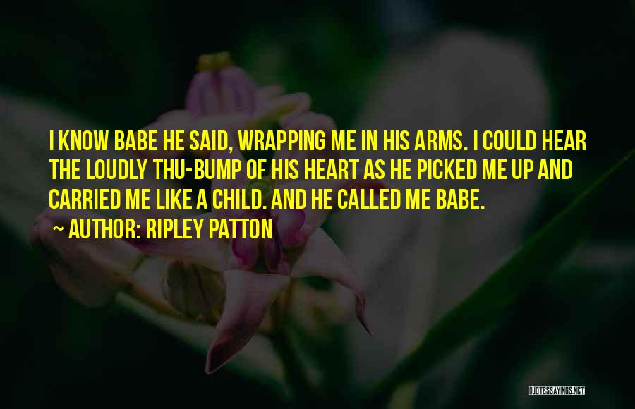 Ripley Patton Quotes: I Know Babe He Said, Wrapping Me In His Arms. I Could Hear The Loudly Thu-bump Of His Heart As