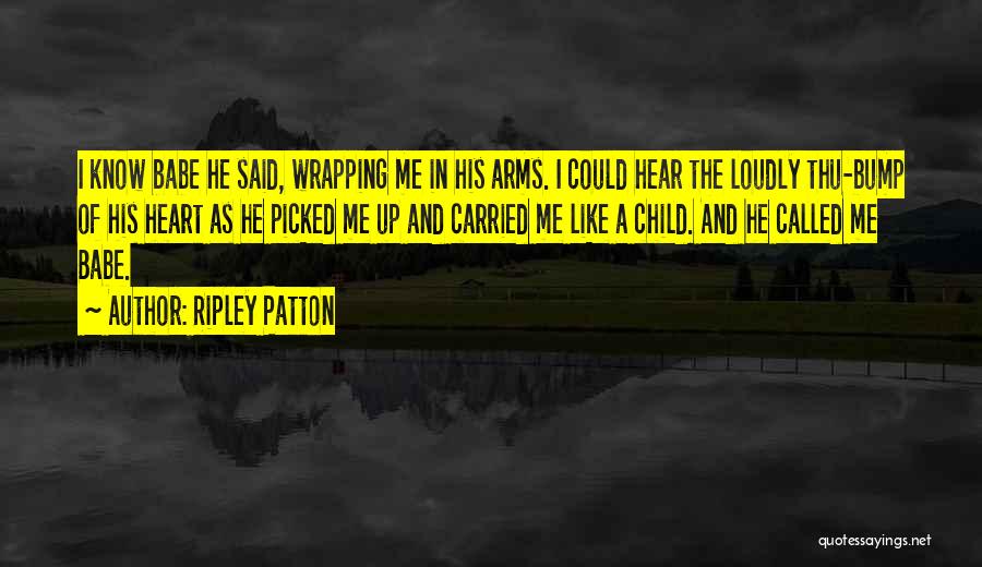 Ripley Patton Quotes: I Know Babe He Said, Wrapping Me In His Arms. I Could Hear The Loudly Thu-bump Of His Heart As