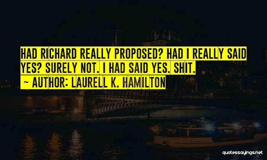 Laurell K. Hamilton Quotes: Had Richard Really Proposed? Had I Really Said Yes? Surely Not. I Had Said Yes. Shit.