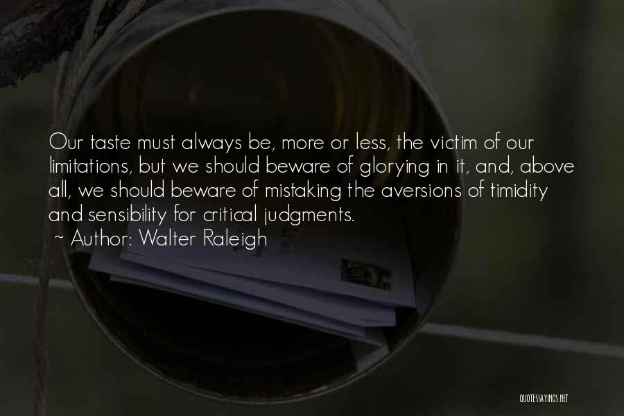 Walter Raleigh Quotes: Our Taste Must Always Be, More Or Less, The Victim Of Our Limitations, But We Should Beware Of Glorying In