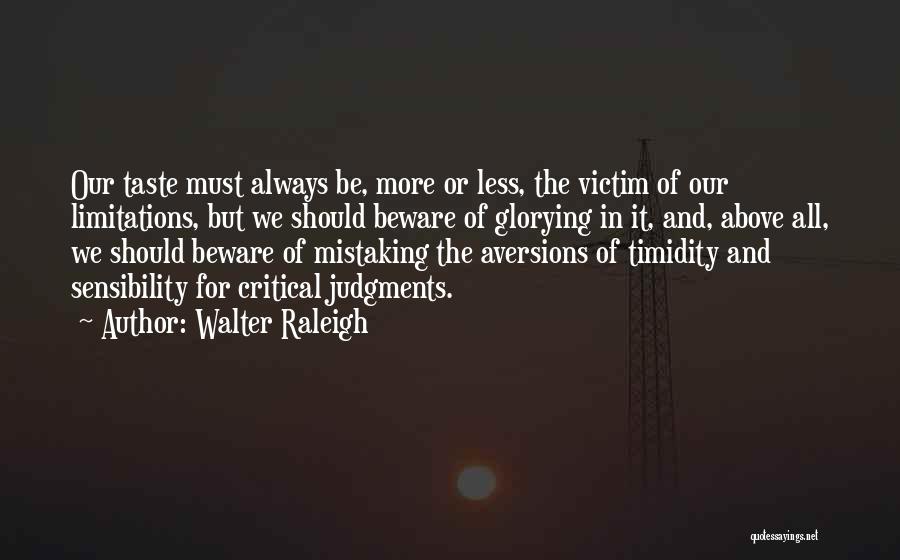 Walter Raleigh Quotes: Our Taste Must Always Be, More Or Less, The Victim Of Our Limitations, But We Should Beware Of Glorying In