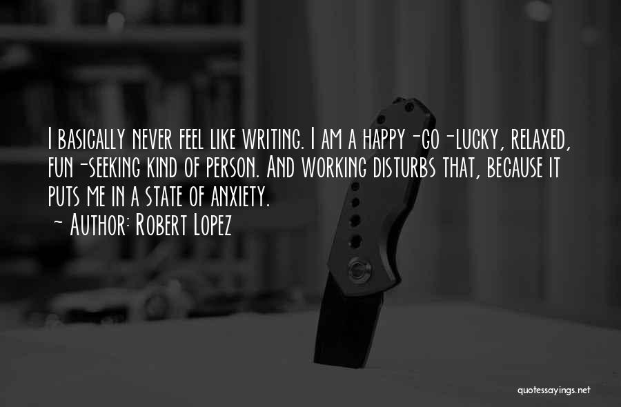 Robert Lopez Quotes: I Basically Never Feel Like Writing. I Am A Happy-go-lucky, Relaxed, Fun-seeking Kind Of Person. And Working Disturbs That, Because