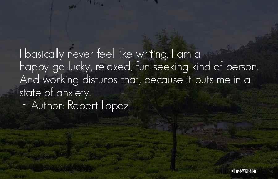 Robert Lopez Quotes: I Basically Never Feel Like Writing. I Am A Happy-go-lucky, Relaxed, Fun-seeking Kind Of Person. And Working Disturbs That, Because