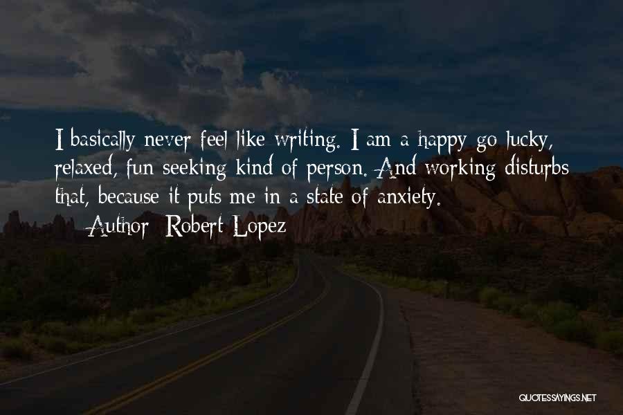Robert Lopez Quotes: I Basically Never Feel Like Writing. I Am A Happy-go-lucky, Relaxed, Fun-seeking Kind Of Person. And Working Disturbs That, Because