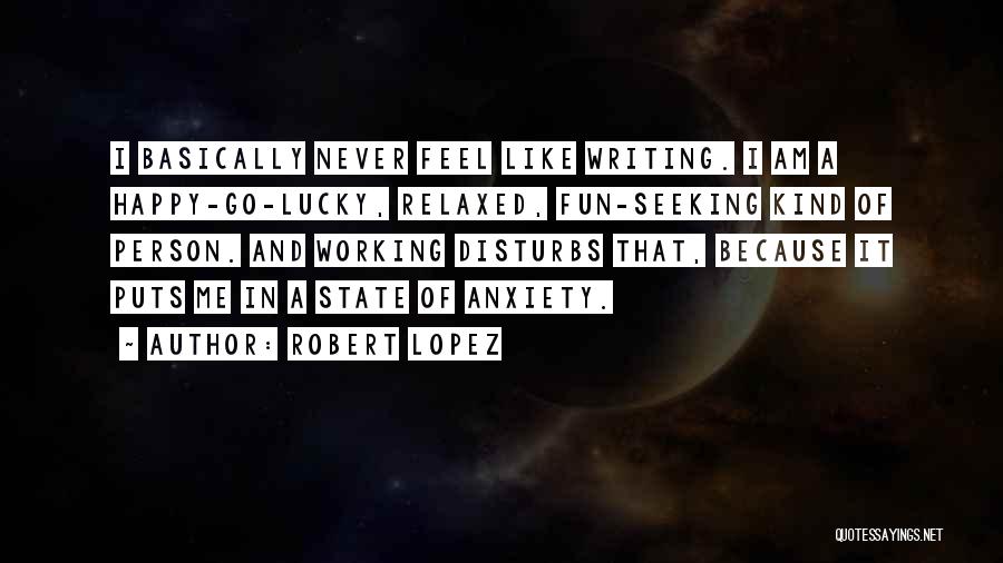Robert Lopez Quotes: I Basically Never Feel Like Writing. I Am A Happy-go-lucky, Relaxed, Fun-seeking Kind Of Person. And Working Disturbs That, Because