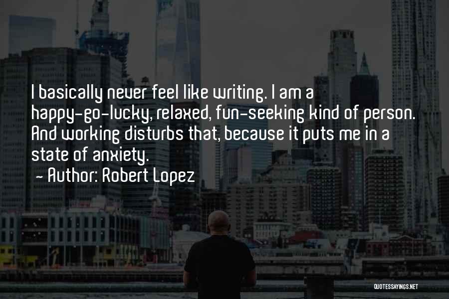 Robert Lopez Quotes: I Basically Never Feel Like Writing. I Am A Happy-go-lucky, Relaxed, Fun-seeking Kind Of Person. And Working Disturbs That, Because