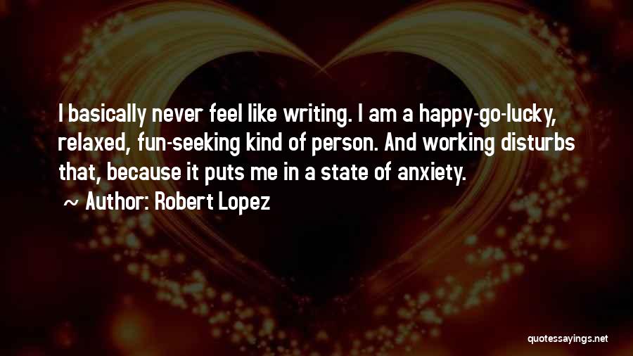 Robert Lopez Quotes: I Basically Never Feel Like Writing. I Am A Happy-go-lucky, Relaxed, Fun-seeking Kind Of Person. And Working Disturbs That, Because