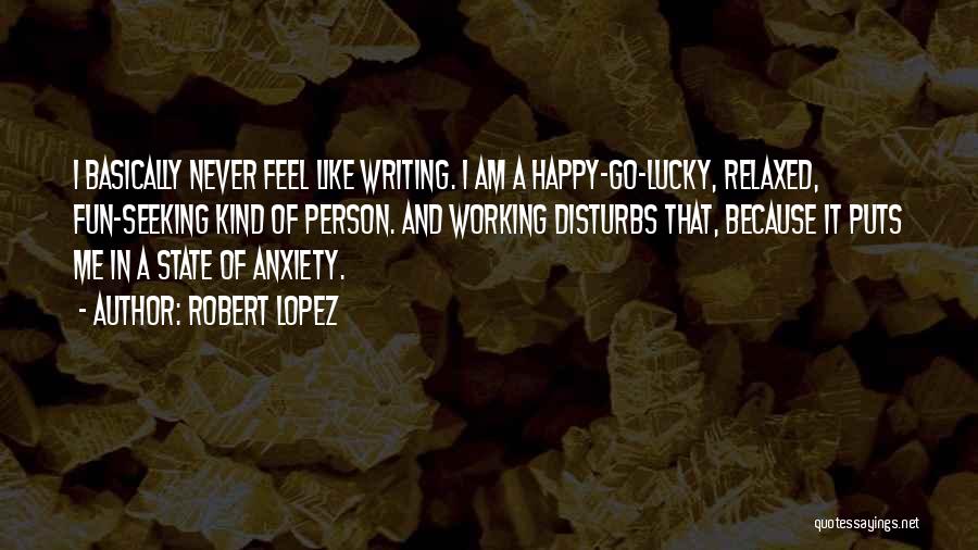Robert Lopez Quotes: I Basically Never Feel Like Writing. I Am A Happy-go-lucky, Relaxed, Fun-seeking Kind Of Person. And Working Disturbs That, Because