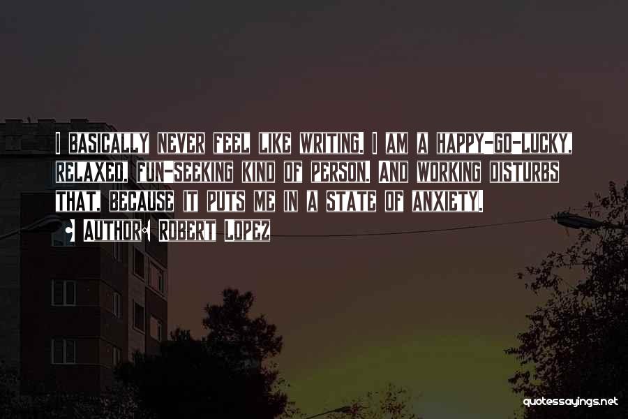 Robert Lopez Quotes: I Basically Never Feel Like Writing. I Am A Happy-go-lucky, Relaxed, Fun-seeking Kind Of Person. And Working Disturbs That, Because