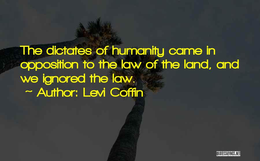 Levi Coffin Quotes: The Dictates Of Humanity Came In Opposition To The Law Of The Land, And We Ignored The Law.